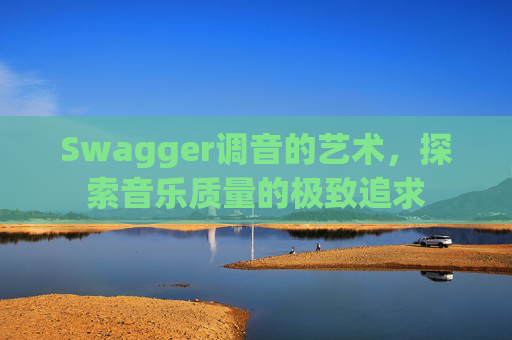 Swagger调音的艺术，探索音乐质量的极致追求
