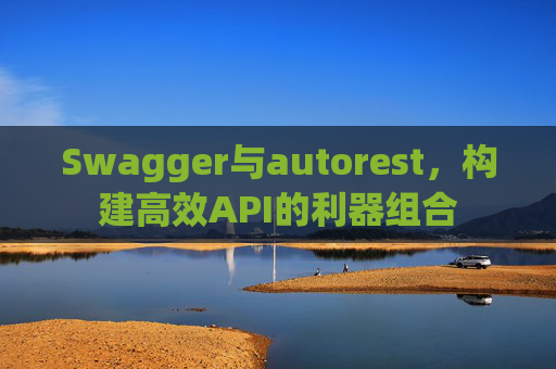 Swagger与autorest，构建高效API的利器组合